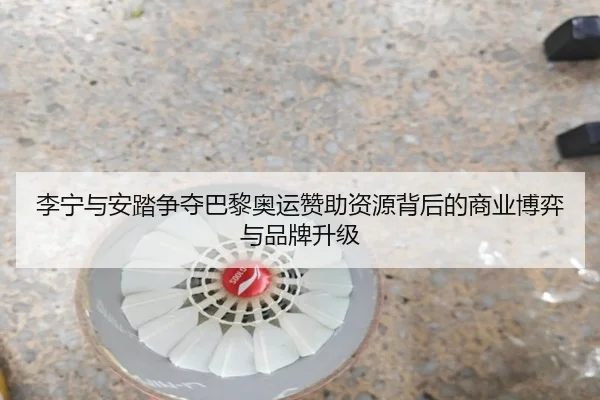 李宁与安踏争夺巴黎奥运赞助资源背后的商业博弈与品牌升级