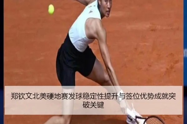 郑钦文北美硬地赛发球稳定性提升与签位优势成就突破关键