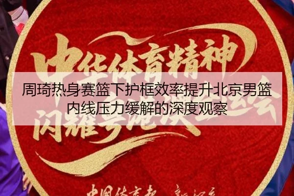 周琦热身赛篮下护框效率提升北京男篮内线压力缓解的深度观察